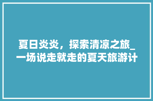 夏日炎炎，探索清凉之旅_一场说走就走的夏天旅游计划