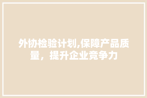 外协检验计划,保障产品质量，提升企业竞争力