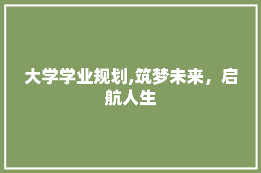 大学学业规划,筑梦未来，启航人生