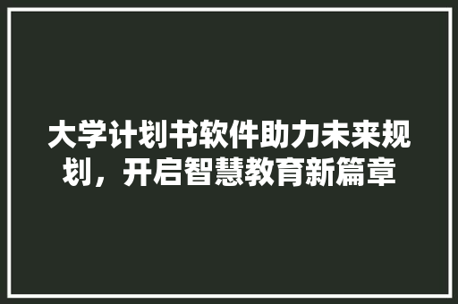 大学计划书软件助力未来规划，开启智慧教育新篇章
