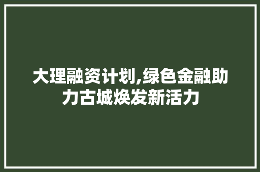 大理融资计划,绿色金融助力古城焕发新活力