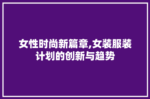 女性时尚新篇章,女装服装计划的创新与趋势