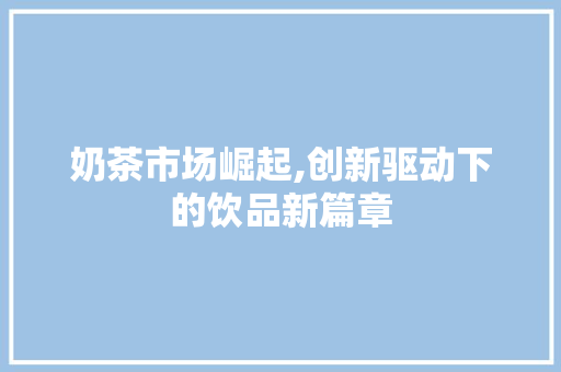 奶茶市场崛起,创新驱动下的饮品新篇章