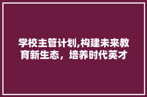 学校主管计划,构建未来教育新生态，培养时代英才