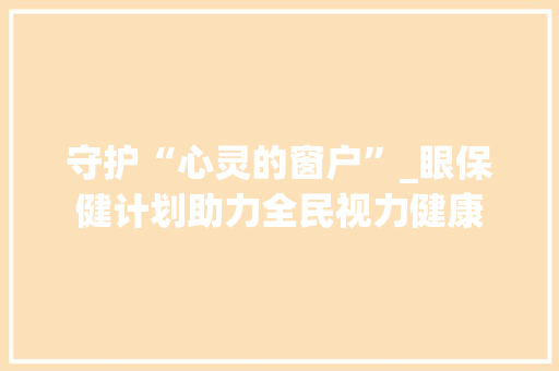 守护“心灵的窗户”_眼保健计划助力全民视力健康