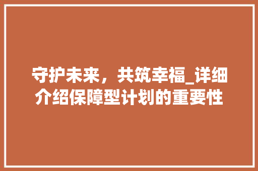 守护未来，共筑幸福_详细介绍保障型计划的重要性