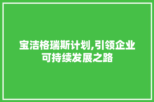 宝洁格瑞斯计划,引领企业可持续发展之路