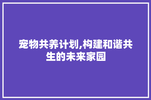 宠物共养计划,构建和谐共生的未来家园