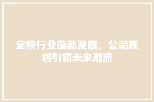 宠物行业蓬勃发展，公司规划引领未来潮流