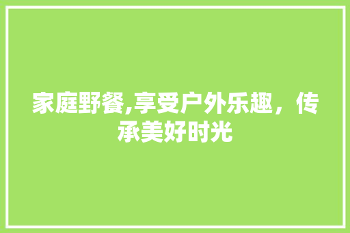 家庭野餐,享受户外乐趣，传承美好时光