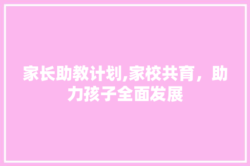 家长助教计划,家校共育，助力孩子全面发展