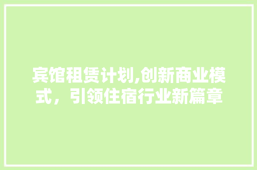 宾馆租赁计划,创新商业模式，引领住宿行业新篇章