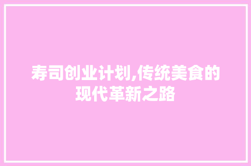 寿司创业计划,传统美食的现代革新之路
