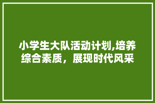 小学生大队活动计划,培养综合素质，展现时代风采