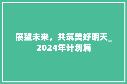 展望未来，共筑美好明天_2024年计划篇