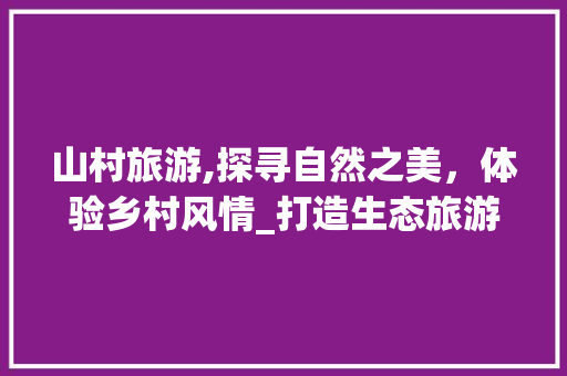 山村旅游,探寻自然之美，体验乡村风情_打造生态旅游新亮点