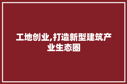 工地创业,打造新型建筑产业生态圈