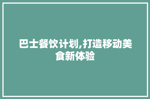 巴士餐饮计划,打造移动美食新体验