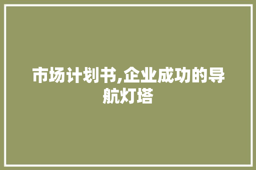 市场计划书,企业成功的导航灯塔