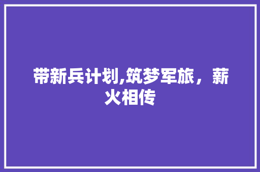 带新兵计划,筑梦军旅，薪火相传