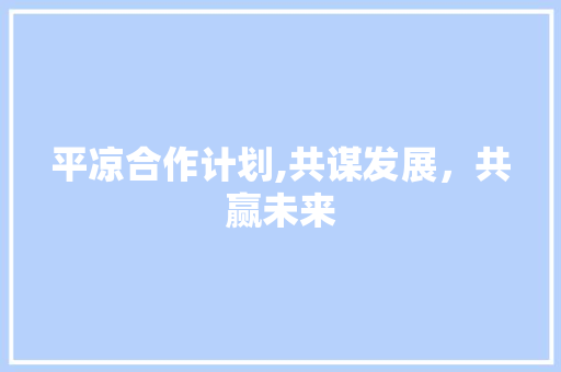 平凉合作计划,共谋发展，共赢未来