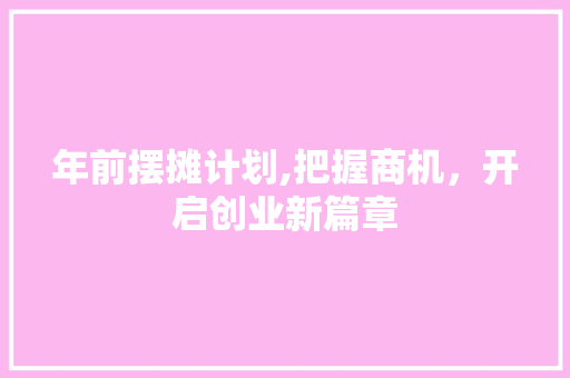 年前摆摊计划,把握商机，开启创业新篇章