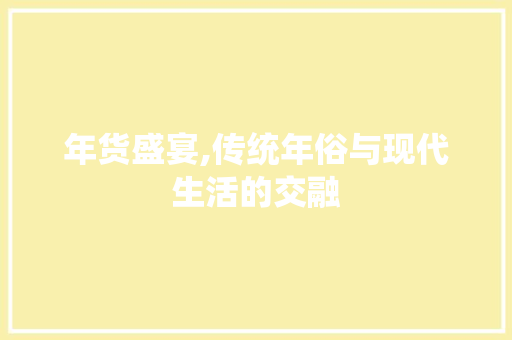 年货盛宴,传统年俗与现代生活的交融