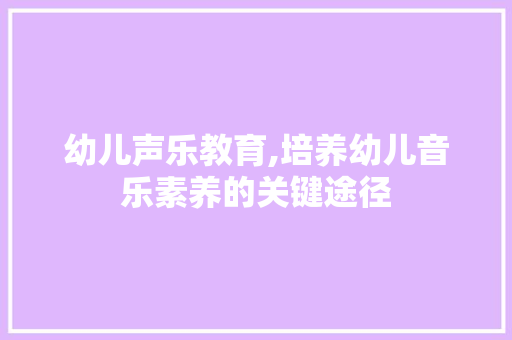 幼儿声乐教育,培养幼儿音乐素养的关键途径