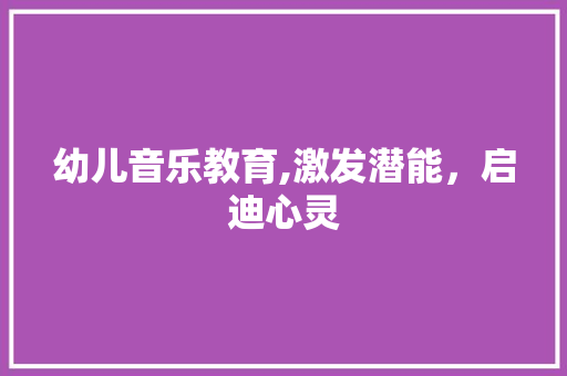 幼儿音乐教育,激发潜能，启迪心灵