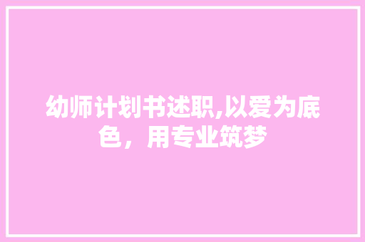 幼师计划书述职,以爱为底色，用专业筑梦