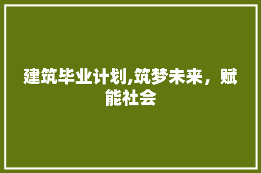 建筑毕业计划,筑梦未来，赋能社会