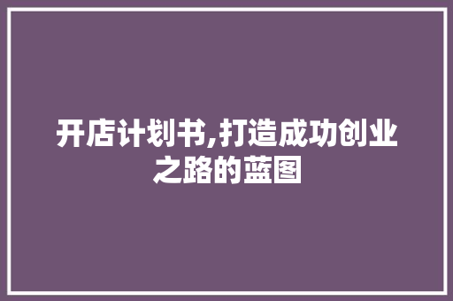 开店计划书,打造成功创业之路的蓝图