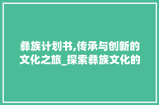 彝族计划书,传承与创新的文化之旅_探索彝族文化的未来蓝图