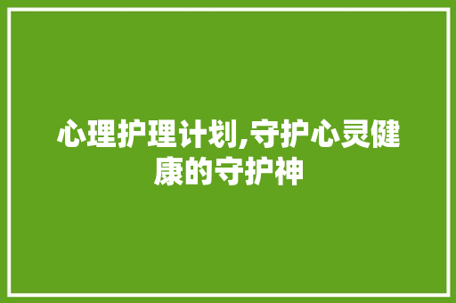 心理护理计划,守护心灵健康的守护神