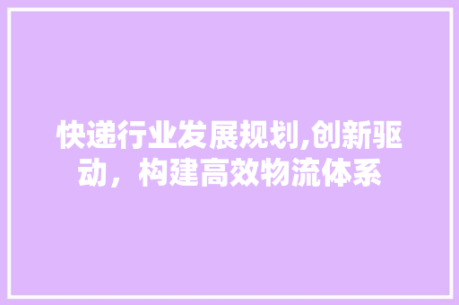 快递行业发展规划,创新驱动，构建高效物流体系