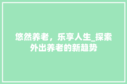 悠然养老，乐享人生_探索外出养老的新趋势