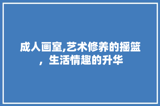 成人画室,艺术修养的摇篮，生活情趣的升华