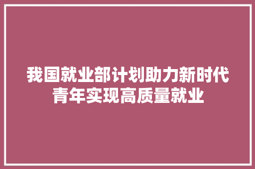 我国就业部计划助力新时代青年实现高质量就业