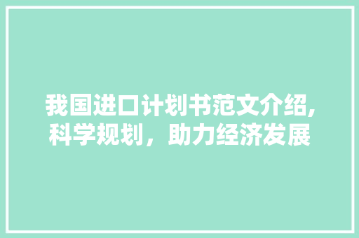 我国进口计划书范文介绍,科学规划，助力经济发展