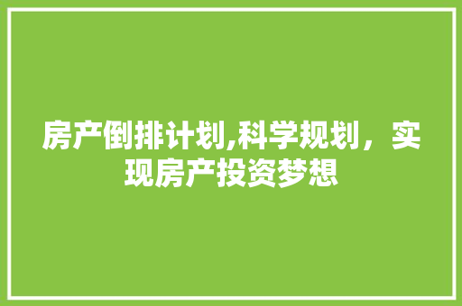 房产倒排计划,科学规划，实现房产投资梦想