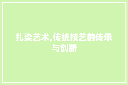 扎染艺术,传统技艺的传承与创新