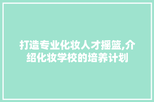打造专业化妆人才摇篮,介绍化妆学校的培养计划