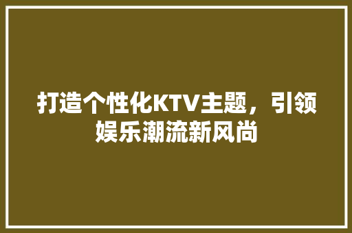 打造个性化KTV主题，引领娱乐潮流新风尚
