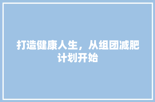 打造健康人生，从组团减肥计划开始