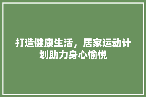 打造健康生活，居家运动计划助力身心愉悦