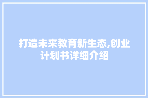 打造未来教育新生态,创业计划书详细介绍