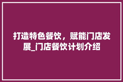 打造特色餐饮，赋能门店发展_门店餐饮计划介绍