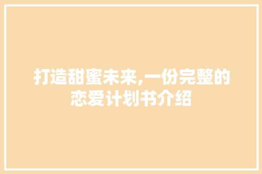 打造甜蜜未来,一份完整的恋爱计划书介绍