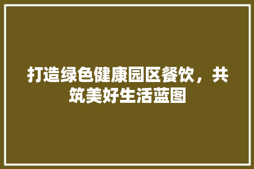 打造绿色健康园区餐饮，共筑美好生活蓝图