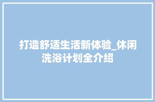 打造舒适生活新体验_休闲洗浴计划全介绍